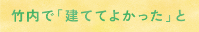 竹内で「建ててよかった」と